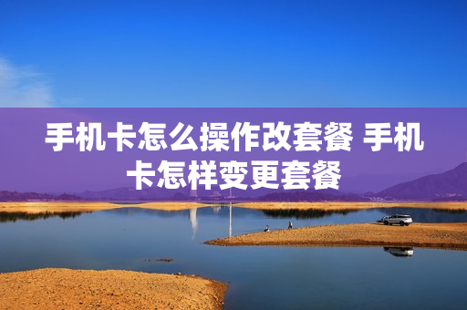 手机卡怎么操作改套餐 手机卡怎样变更套餐