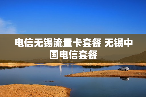 电信无锡流量卡套餐 无锡中国电信套餐