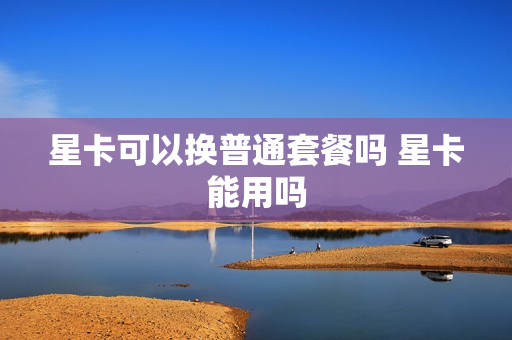 星卡可以换普通套餐吗 星卡能用吗
