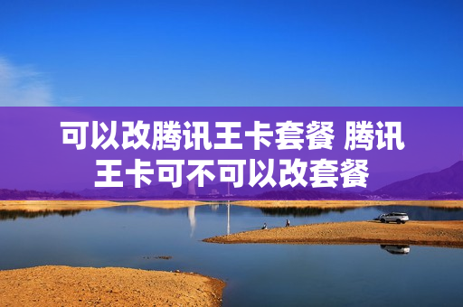 可以改腾讯王卡套餐 腾讯王卡可不可以改套餐
