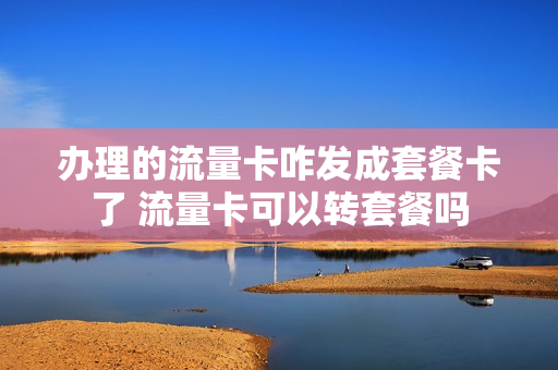 办理的流量卡咋发成套餐卡了 流量卡可以转套餐吗
