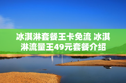 冰淇淋套餐王卡免流 冰淇淋流量王49元套餐介绍