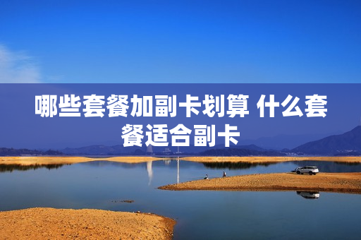 哪些套餐加副卡划算 什么套餐适合副卡