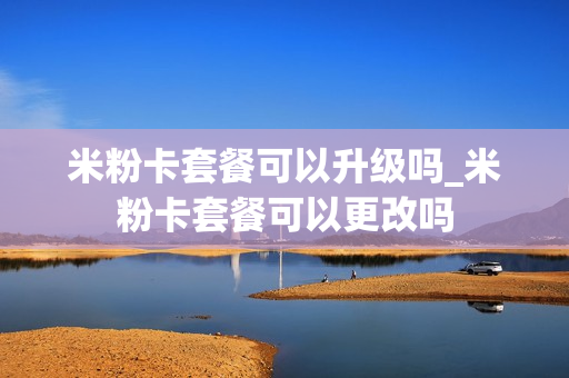 米粉卡套餐可以升级吗_米粉卡套餐可以更改吗