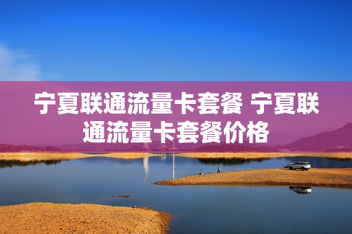 宁夏联通流量卡套餐 宁夏联通流量卡套餐价格