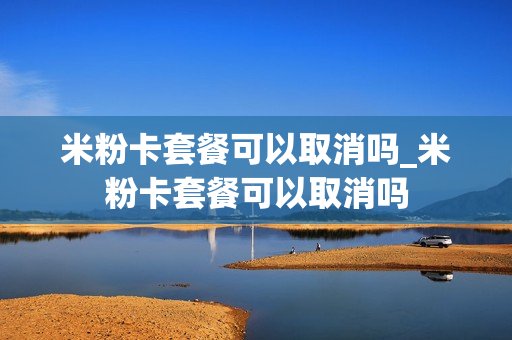 米粉卡套餐可以取消吗_米粉卡套餐可以取消吗