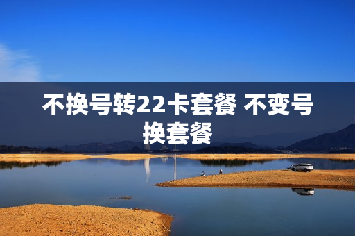 不换号转22卡套餐 不变号换套餐