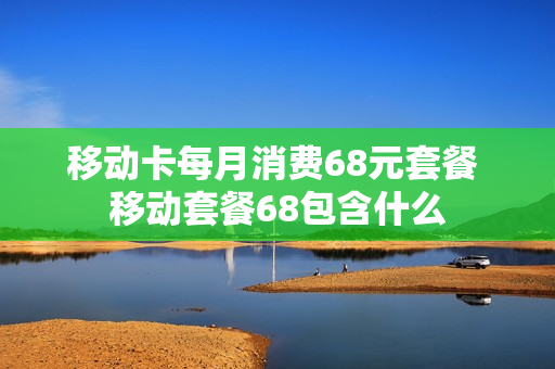 移动卡每月消费68元套餐 移动套餐68包含什么