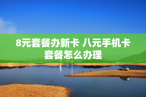 8元套餐办新卡 八元手机卡套餐怎么办理