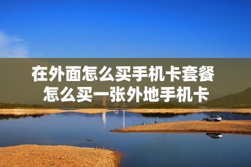 在外面怎么买手机卡套餐 怎么买一张外地手机卡