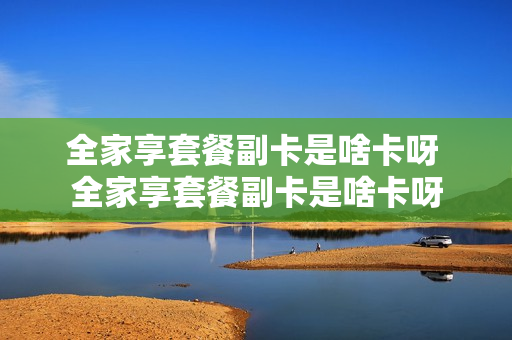 全家享套餐副卡是啥卡呀 全家享套餐副卡是啥卡呀