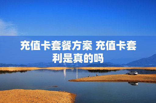 充值卡套餐方案 充值卡套利是真的吗