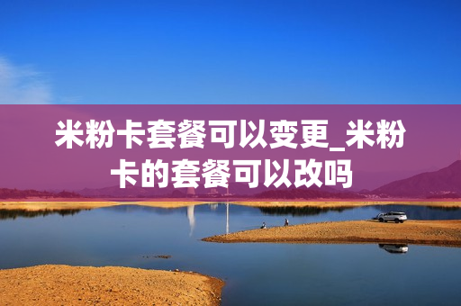 米粉卡套餐可以变更_米粉卡的套餐可以改吗