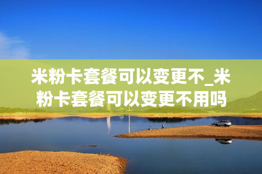 米粉卡套餐可以变更不_米粉卡套餐可以变更不用吗
