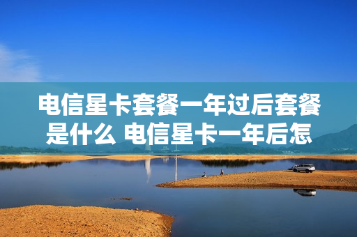 电信星卡套餐一年过后套餐是什么 电信星卡一年后怎么收费