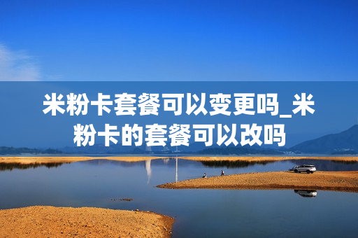 米粉卡套餐可以变更吗_米粉卡的套餐可以改吗