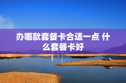 办哪款套餐卡合适一点 什么套餐卡好