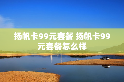 扬帆卡99元套餐 扬帆卡99元套餐怎么样