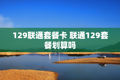 129联通套餐卡 联通129套餐划算吗