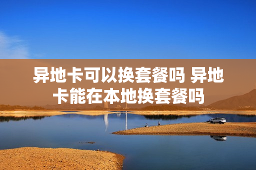 异地卡可以换套餐吗 异地卡能在本地换套餐吗