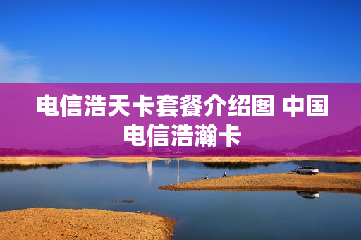 电信浩天卡套餐介绍图 中国电信浩瀚卡