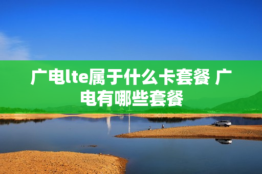 广电lte属于什么卡套餐 广电有哪些套餐