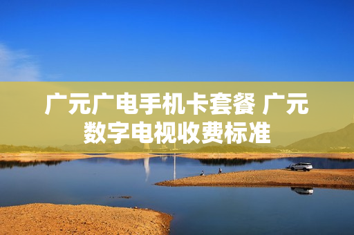 广元广电手机卡套餐 广元数字电视收费标准