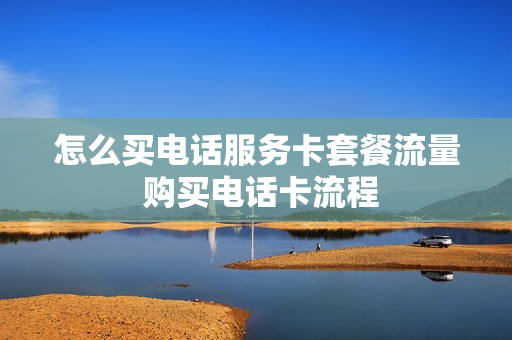 怎么买电话服务卡套餐流量 购买电话卡流程