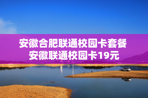 安徽合肥联通校园卡套餐 安徽联通校园卡19元