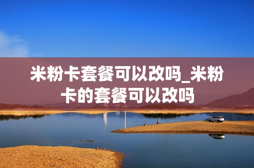 米粉卡套餐可以改吗_米粉卡的套餐可以改吗