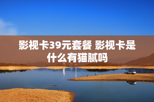 影视卡39元套餐 影视卡是什么有猫腻吗