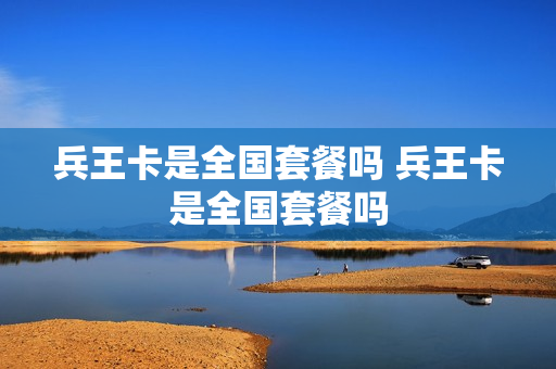 兵王卡是全国套餐吗 兵王卡是全国套餐吗