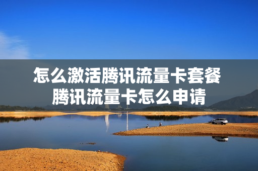 怎么激活腾讯流量卡套餐 腾讯流量卡怎么申请