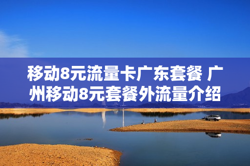 移动8元流量卡广东套餐 广州移动8元套餐外流量介绍