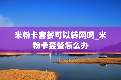 米粉卡套餐可以转网吗_米粉卡套餐怎么办