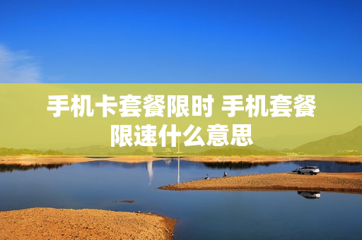 手机卡套餐限时 手机套餐限速什么意思