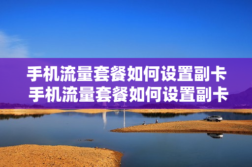 手机流量套餐如何设置副卡 手机流量套餐如何设置副卡上网