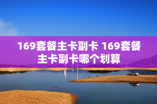 169套餐主卡副卡 169套餐主卡副卡哪个划算