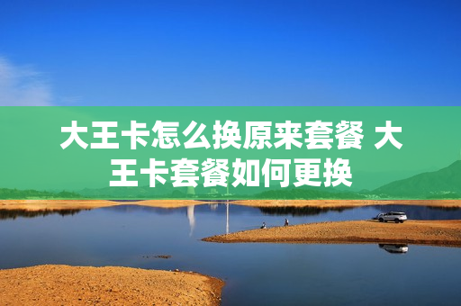 大王卡怎么换原来套餐 大王卡套餐如何更换