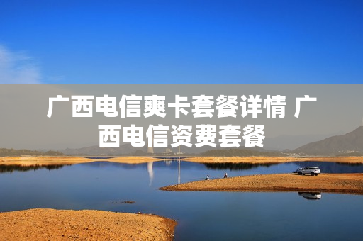 广西电信爽卡套餐详情 广西电信资费套餐