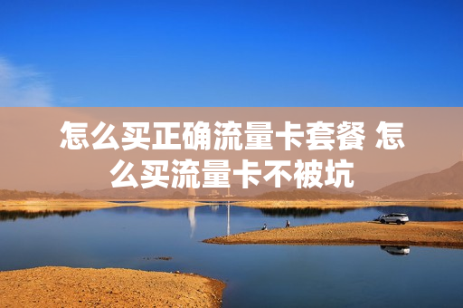 怎么买正确流量卡套餐 怎么买流量卡不被坑