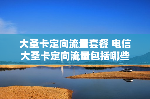 大圣卡定向流量套餐 电信大圣卡定向流量包括哪些