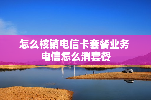 怎么核销电信卡套餐业务 电信怎么消套餐