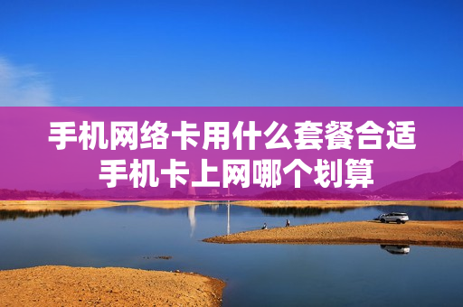 手机网络卡用什么套餐合适 手机卡上网哪个划算