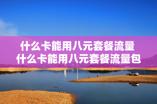 什么卡能用八元套餐流量 什么卡能用八元套餐流量包