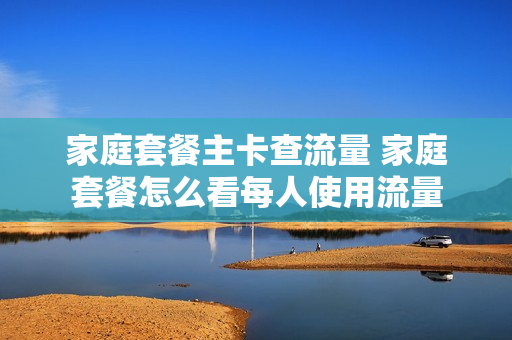 家庭套餐主卡查流量 家庭套餐怎么看每人使用流量