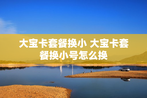 大宝卡套餐换小 大宝卡套餐换小号怎么换