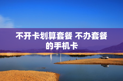 不开卡划算套餐 不办套餐的手机卡