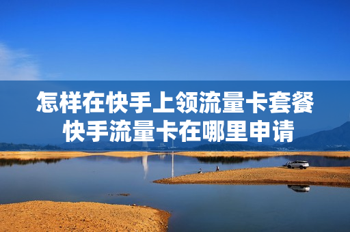 怎样在快手上领流量卡套餐 快手流量卡在哪里申请