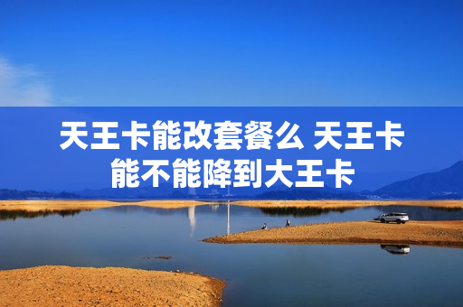 天王卡能改套餐么 天王卡能不能降到大王卡